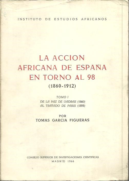 LA ACCION AFRICANA DE ESPANA EN TORNO AL 98. (1860 - 1912) I. DE LA PAZ DE UADRAS (1860) AL TRATADO DE PARIS (1898). II. DE LA CRISIS DE LA POLITICA AFRICANA (1898) AL PROTECTORADO DE MARRUECOS (1912).