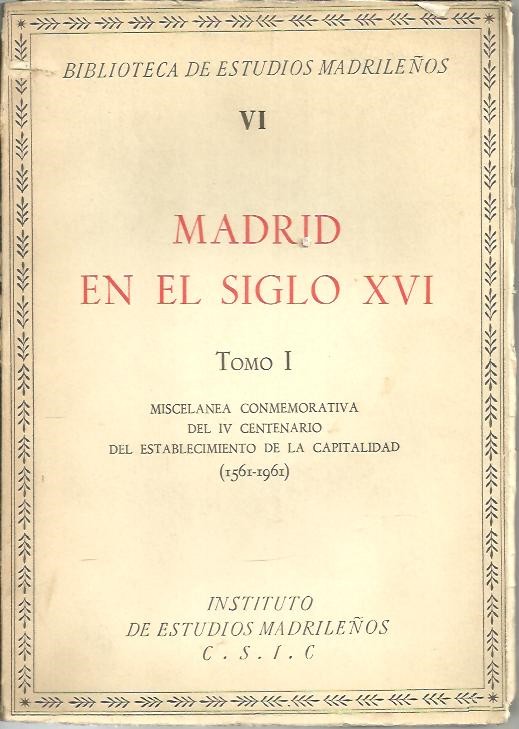 MADRID EN EL SIGLO XVI. TOMO I. MISCELANEA CONMEMORATIVA DEL IV CENTENARIO DEL ESTABLECIMIENTO DE LA CAPITALIDAD. (1561 - 1961).